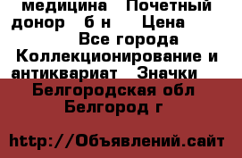 1) медицина : Почетный донор ( б/н ) › Цена ­ 2 100 - Все города Коллекционирование и антиквариат » Значки   . Белгородская обл.,Белгород г.